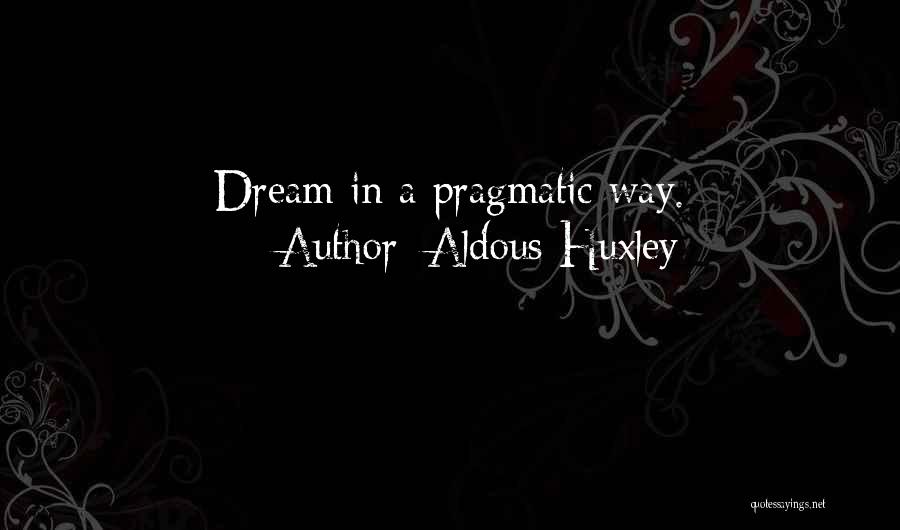 Aldous Huxley Quotes: Dream In A Pragmatic Way.