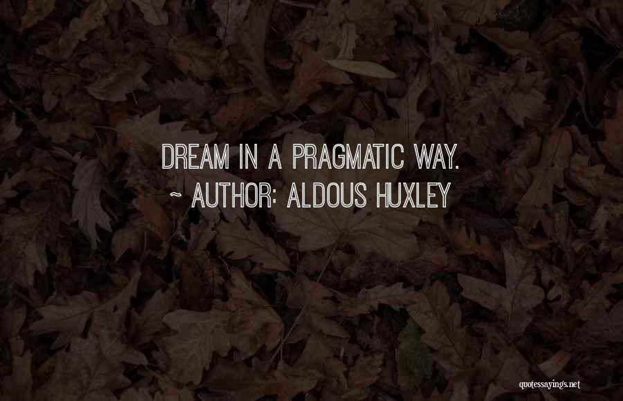 Aldous Huxley Quotes: Dream In A Pragmatic Way.