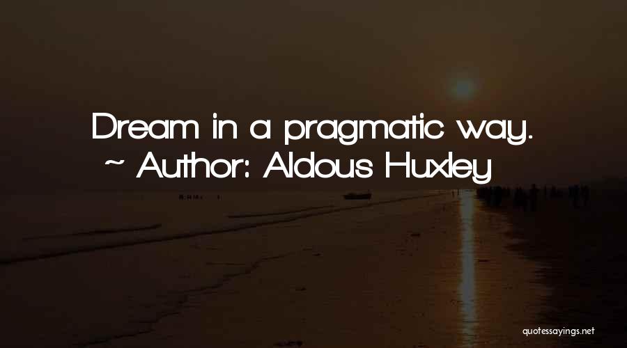 Aldous Huxley Quotes: Dream In A Pragmatic Way.