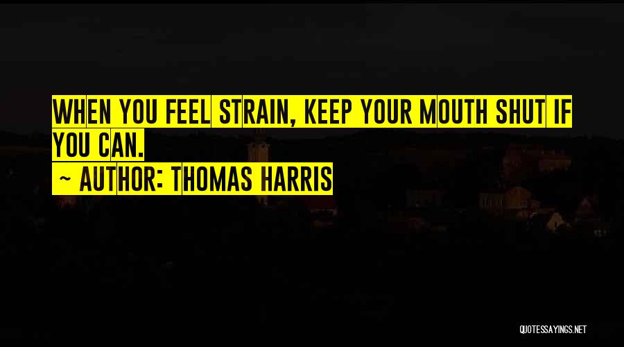 Thomas Harris Quotes: When You Feel Strain, Keep Your Mouth Shut If You Can.