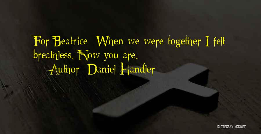 Daniel Handler Quotes: For Beatrice- When We Were Together I Felt Breathless. Now You Are.