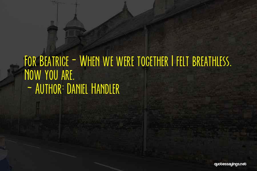 Daniel Handler Quotes: For Beatrice- When We Were Together I Felt Breathless. Now You Are.