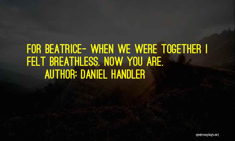 Daniel Handler Quotes: For Beatrice- When We Were Together I Felt Breathless. Now You Are.