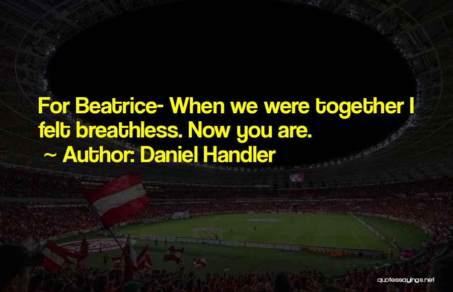 Daniel Handler Quotes: For Beatrice- When We Were Together I Felt Breathless. Now You Are.