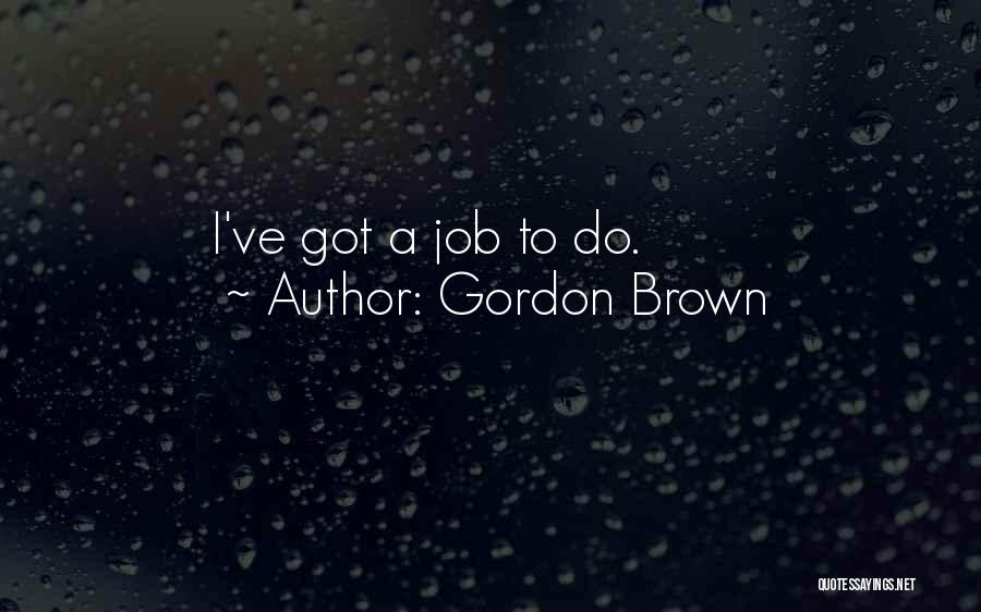 Gordon Brown Quotes: I've Got A Job To Do.
