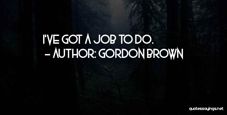Gordon Brown Quotes: I've Got A Job To Do.