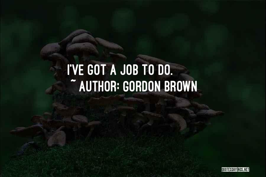 Gordon Brown Quotes: I've Got A Job To Do.