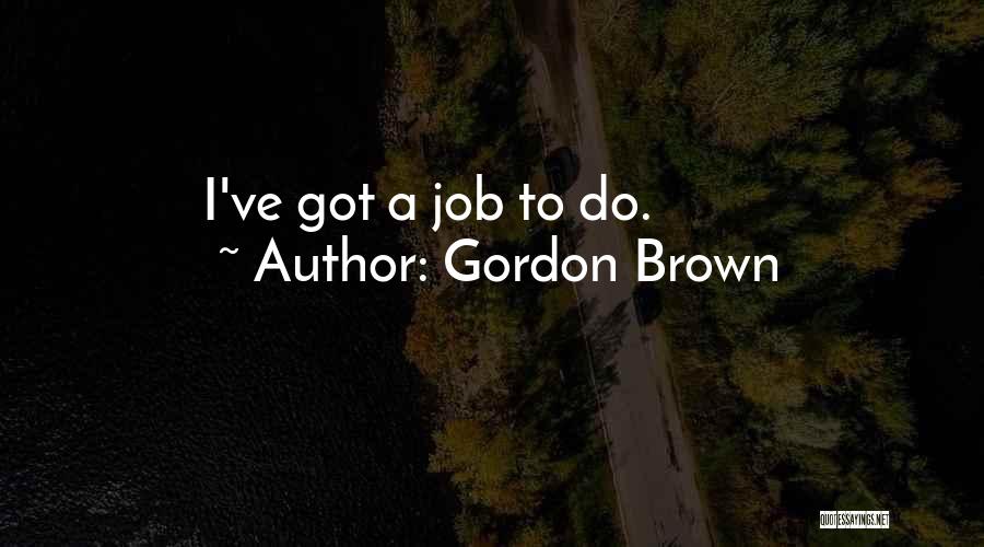 Gordon Brown Quotes: I've Got A Job To Do.