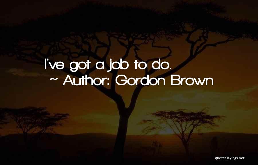 Gordon Brown Quotes: I've Got A Job To Do.