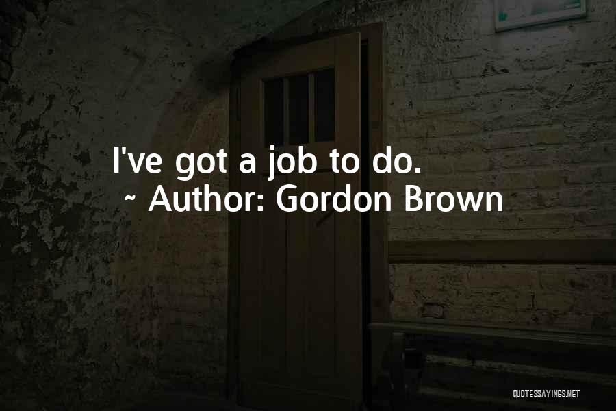 Gordon Brown Quotes: I've Got A Job To Do.