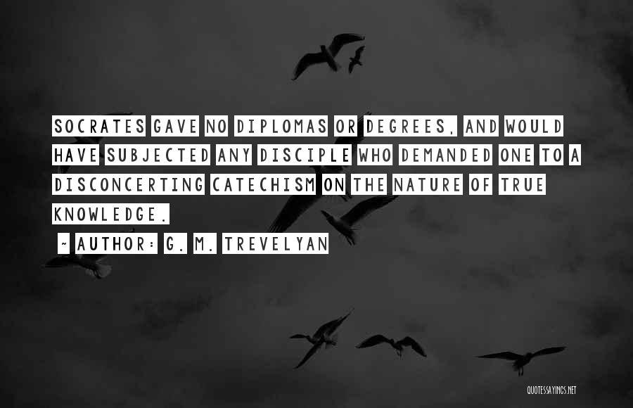 G. M. Trevelyan Quotes: Socrates Gave No Diplomas Or Degrees, And Would Have Subjected Any Disciple Who Demanded One To A Disconcerting Catechism On