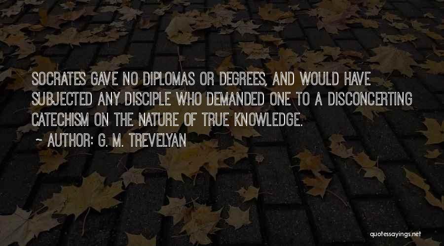 G. M. Trevelyan Quotes: Socrates Gave No Diplomas Or Degrees, And Would Have Subjected Any Disciple Who Demanded One To A Disconcerting Catechism On