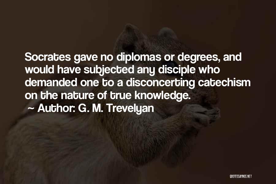 G. M. Trevelyan Quotes: Socrates Gave No Diplomas Or Degrees, And Would Have Subjected Any Disciple Who Demanded One To A Disconcerting Catechism On