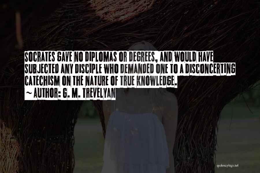 G. M. Trevelyan Quotes: Socrates Gave No Diplomas Or Degrees, And Would Have Subjected Any Disciple Who Demanded One To A Disconcerting Catechism On