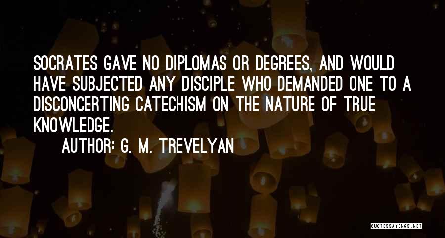 G. M. Trevelyan Quotes: Socrates Gave No Diplomas Or Degrees, And Would Have Subjected Any Disciple Who Demanded One To A Disconcerting Catechism On