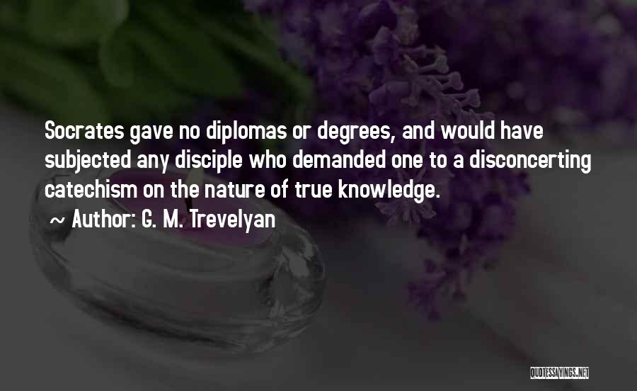 G. M. Trevelyan Quotes: Socrates Gave No Diplomas Or Degrees, And Would Have Subjected Any Disciple Who Demanded One To A Disconcerting Catechism On