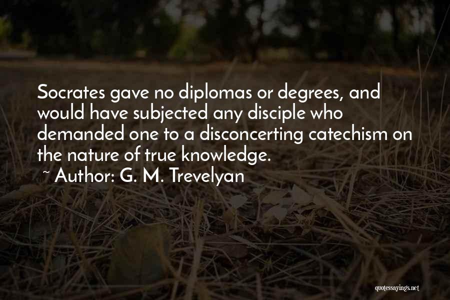 G. M. Trevelyan Quotes: Socrates Gave No Diplomas Or Degrees, And Would Have Subjected Any Disciple Who Demanded One To A Disconcerting Catechism On