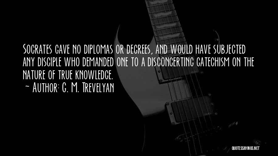 G. M. Trevelyan Quotes: Socrates Gave No Diplomas Or Degrees, And Would Have Subjected Any Disciple Who Demanded One To A Disconcerting Catechism On