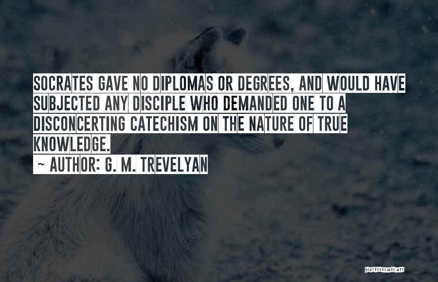 G. M. Trevelyan Quotes: Socrates Gave No Diplomas Or Degrees, And Would Have Subjected Any Disciple Who Demanded One To A Disconcerting Catechism On