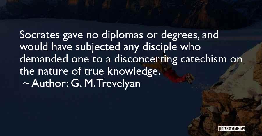 G. M. Trevelyan Quotes: Socrates Gave No Diplomas Or Degrees, And Would Have Subjected Any Disciple Who Demanded One To A Disconcerting Catechism On