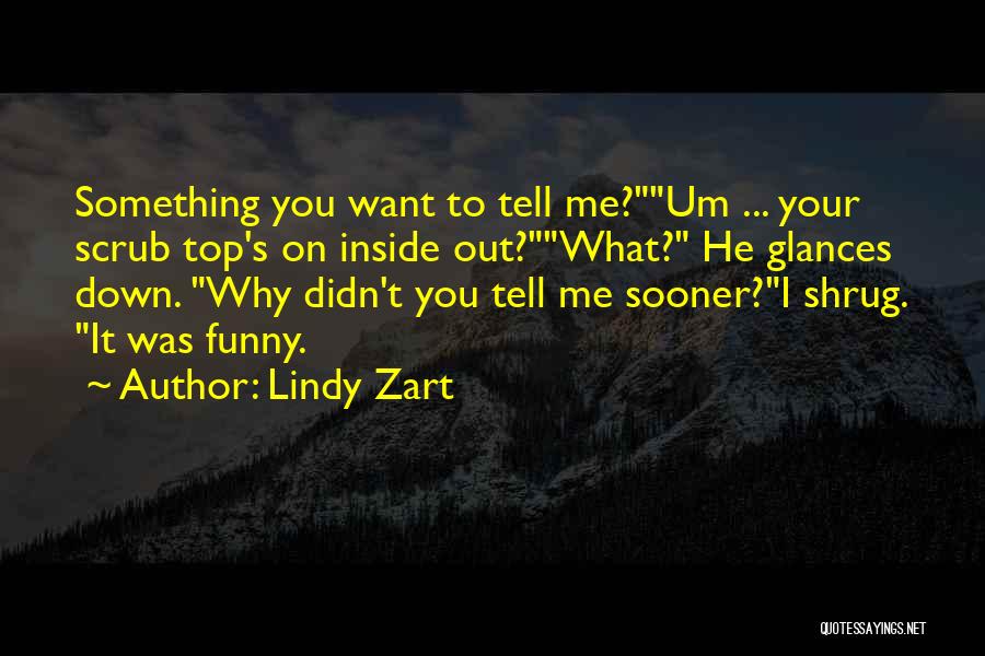 Lindy Zart Quotes: Something You Want To Tell Me?um ... Your Scrub Top's On Inside Out?what? He Glances Down. Why Didn't You Tell