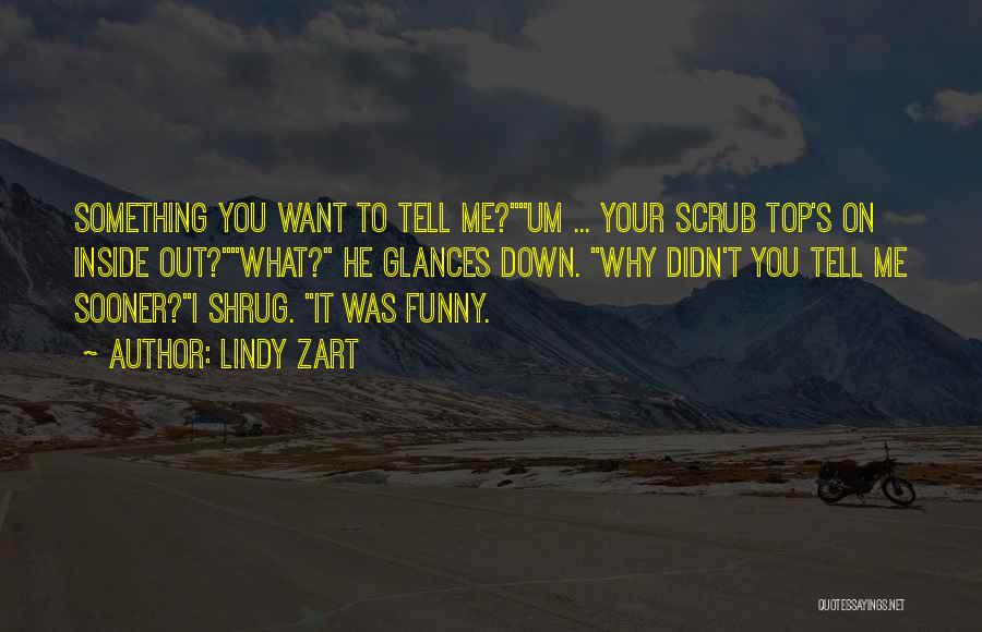 Lindy Zart Quotes: Something You Want To Tell Me?um ... Your Scrub Top's On Inside Out?what? He Glances Down. Why Didn't You Tell