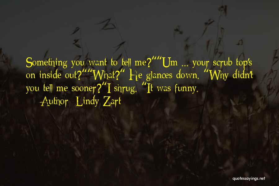 Lindy Zart Quotes: Something You Want To Tell Me?um ... Your Scrub Top's On Inside Out?what? He Glances Down. Why Didn't You Tell