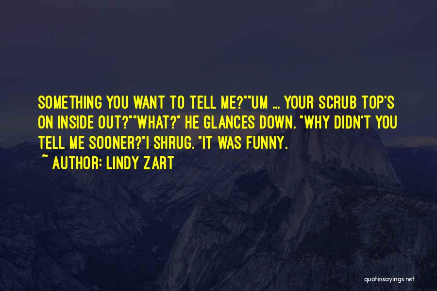 Lindy Zart Quotes: Something You Want To Tell Me?um ... Your Scrub Top's On Inside Out?what? He Glances Down. Why Didn't You Tell