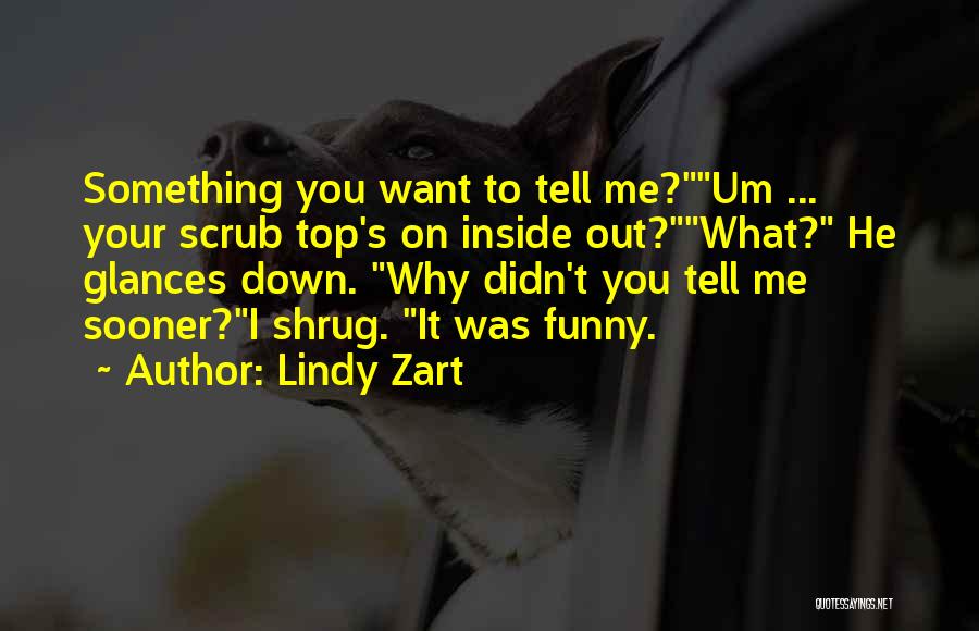 Lindy Zart Quotes: Something You Want To Tell Me?um ... Your Scrub Top's On Inside Out?what? He Glances Down. Why Didn't You Tell