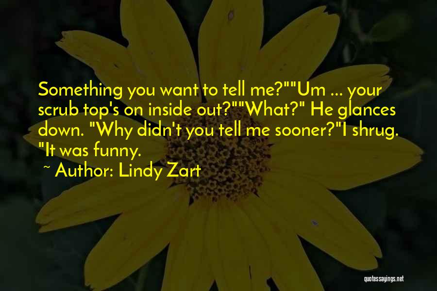 Lindy Zart Quotes: Something You Want To Tell Me?um ... Your Scrub Top's On Inside Out?what? He Glances Down. Why Didn't You Tell