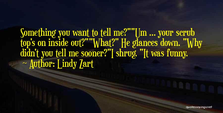 Lindy Zart Quotes: Something You Want To Tell Me?um ... Your Scrub Top's On Inside Out?what? He Glances Down. Why Didn't You Tell