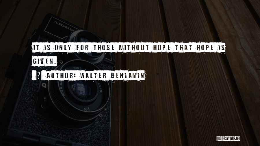 Walter Benjamin Quotes: It Is Only For Those Without Hope That Hope Is Given.