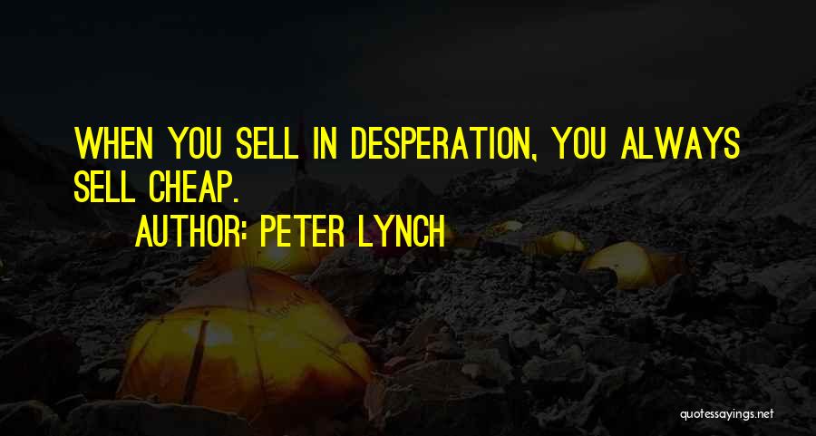 Peter Lynch Quotes: When You Sell In Desperation, You Always Sell Cheap.