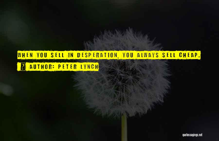 Peter Lynch Quotes: When You Sell In Desperation, You Always Sell Cheap.