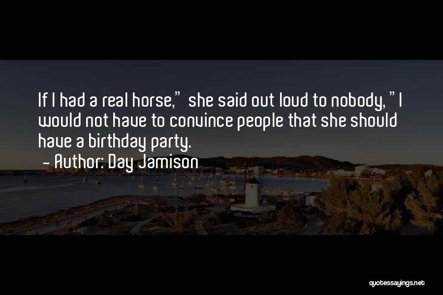 Day Jamison Quotes: If I Had A Real Horse, She Said Out Loud To Nobody, I Would Not Have To Convince People That