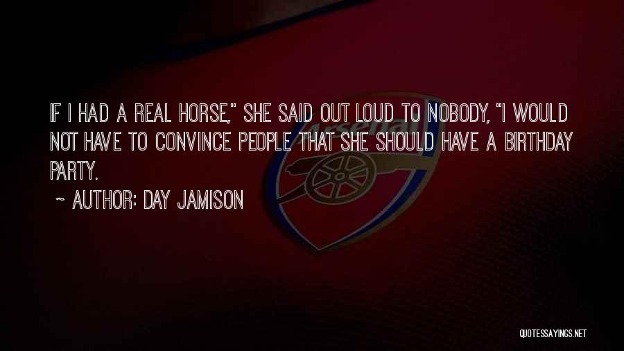 Day Jamison Quotes: If I Had A Real Horse, She Said Out Loud To Nobody, I Would Not Have To Convince People That