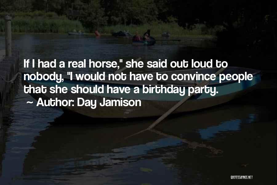 Day Jamison Quotes: If I Had A Real Horse, She Said Out Loud To Nobody, I Would Not Have To Convince People That