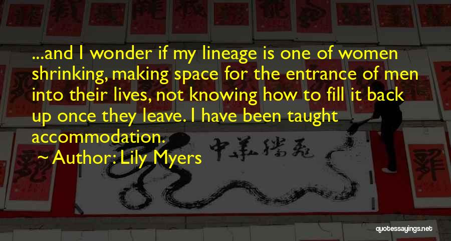 Lily Myers Quotes: ...and I Wonder If My Lineage Is One Of Women Shrinking, Making Space For The Entrance Of Men Into Their