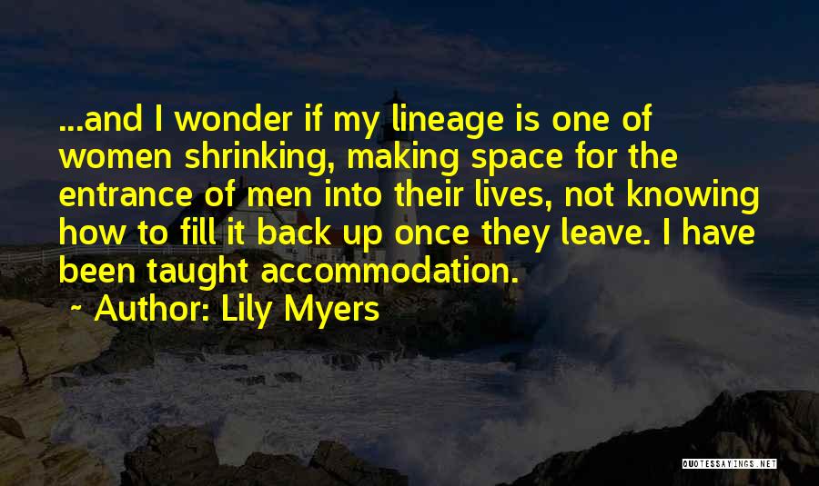 Lily Myers Quotes: ...and I Wonder If My Lineage Is One Of Women Shrinking, Making Space For The Entrance Of Men Into Their