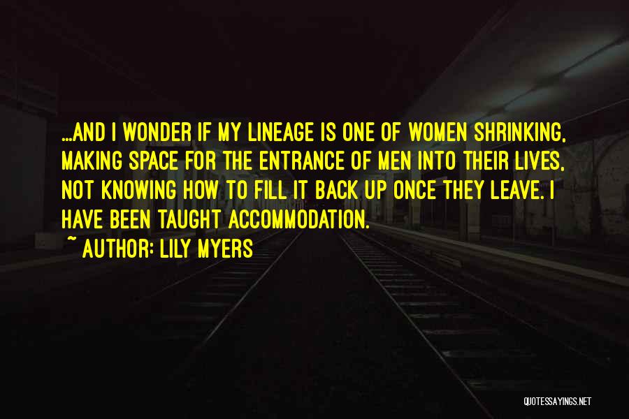 Lily Myers Quotes: ...and I Wonder If My Lineage Is One Of Women Shrinking, Making Space For The Entrance Of Men Into Their