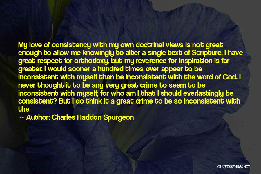 Charles Haddon Spurgeon Quotes: My Love Of Consistency With My Own Doctrinal Views Is Not Great Enough To Allow Me Knowingly To Alter A