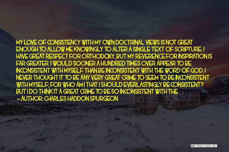 Charles Haddon Spurgeon Quotes: My Love Of Consistency With My Own Doctrinal Views Is Not Great Enough To Allow Me Knowingly To Alter A