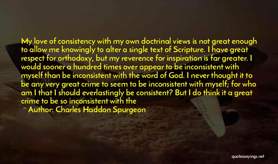 Charles Haddon Spurgeon Quotes: My Love Of Consistency With My Own Doctrinal Views Is Not Great Enough To Allow Me Knowingly To Alter A