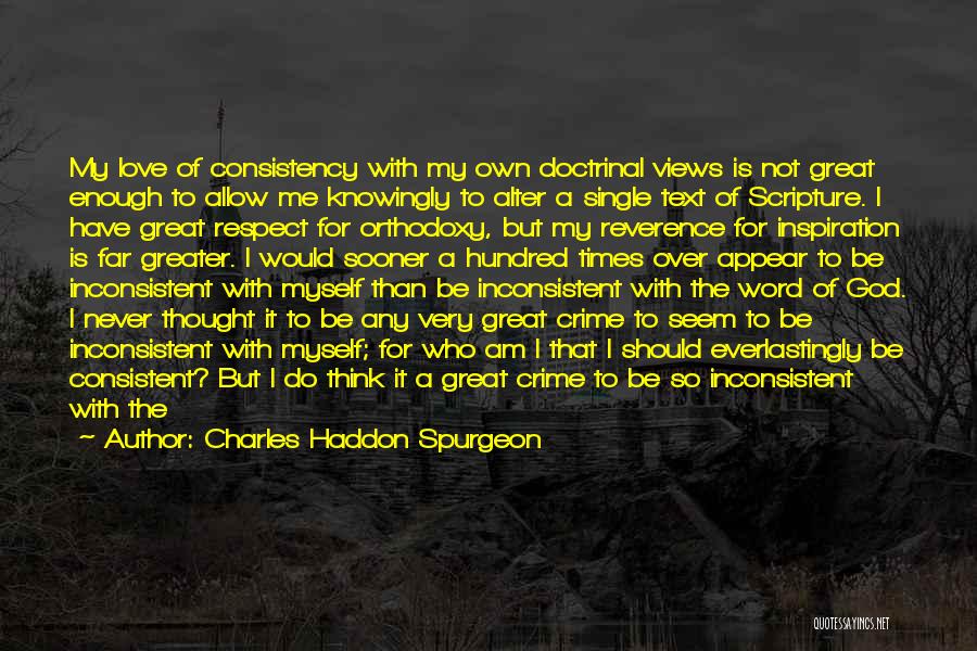 Charles Haddon Spurgeon Quotes: My Love Of Consistency With My Own Doctrinal Views Is Not Great Enough To Allow Me Knowingly To Alter A