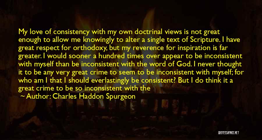 Charles Haddon Spurgeon Quotes: My Love Of Consistency With My Own Doctrinal Views Is Not Great Enough To Allow Me Knowingly To Alter A