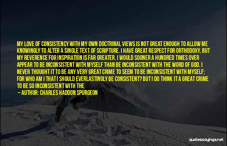 Charles Haddon Spurgeon Quotes: My Love Of Consistency With My Own Doctrinal Views Is Not Great Enough To Allow Me Knowingly To Alter A