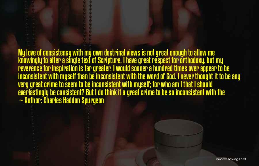 Charles Haddon Spurgeon Quotes: My Love Of Consistency With My Own Doctrinal Views Is Not Great Enough To Allow Me Knowingly To Alter A