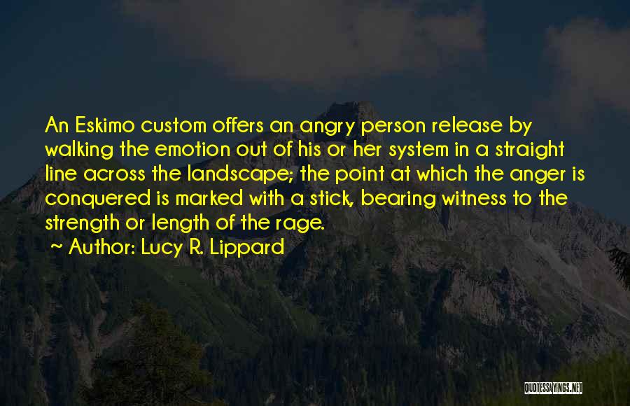 Lucy R. Lippard Quotes: An Eskimo Custom Offers An Angry Person Release By Walking The Emotion Out Of His Or Her System In A