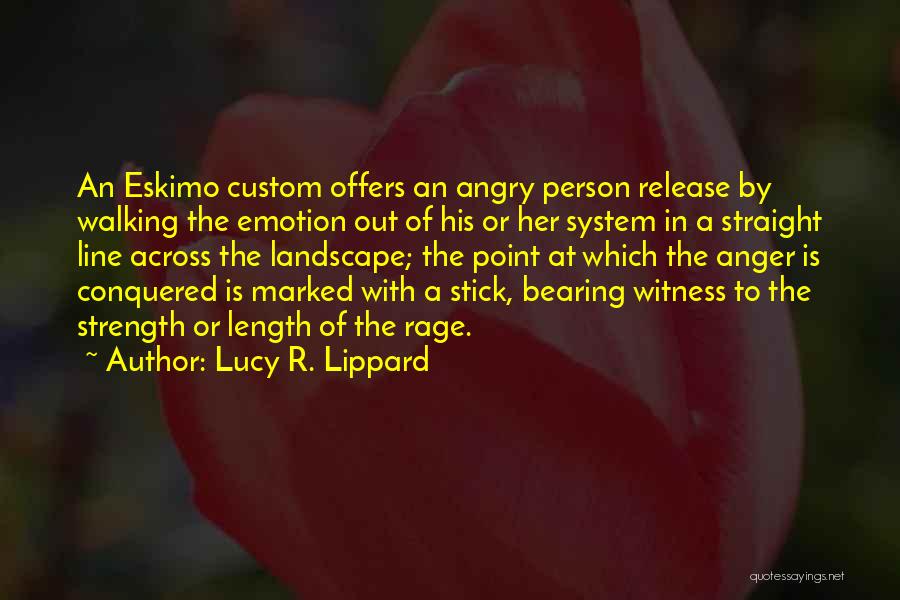 Lucy R. Lippard Quotes: An Eskimo Custom Offers An Angry Person Release By Walking The Emotion Out Of His Or Her System In A