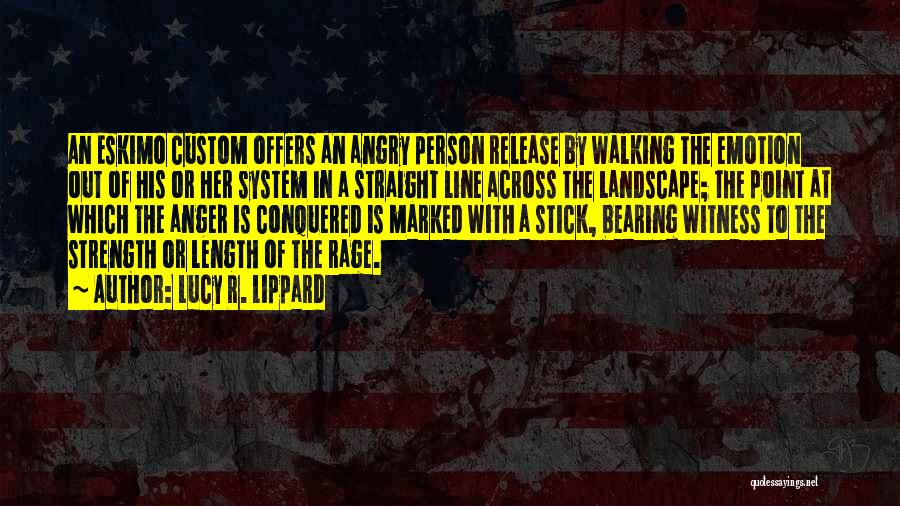 Lucy R. Lippard Quotes: An Eskimo Custom Offers An Angry Person Release By Walking The Emotion Out Of His Or Her System In A